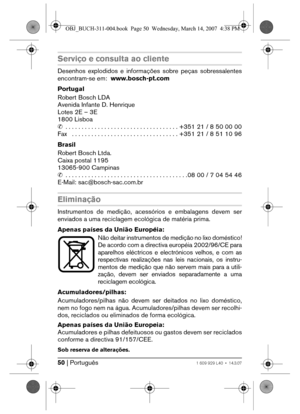 Page 5050 | Português1 609 929 L40 • 14.3.07
Serviço e consulta ao cliente
Desenhos explodidos e informações sobre peças sobressalentes
encontram-se em:www.bosch-pt.com
Portugal
Robert Bosch LDA
Avenida Infante D. Henrique
Lotes 2E – 3E
1800 Lisboa
✆ . . . . . . . . . . . . . . . . . . . . . . . . . . . . . . . . . . . +351 21 / 8 50 00 00
Fax   . . . . . . . . . . . . . . . . . . . . . . . . . . . . . . . . . +351 21 / 8 51 10 96
Brasil
Robert Bosch Ltda.
Caixa postal 1195
13065-900 Campinas
✆ . . . . . . . ....