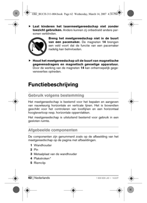 Page 6262 | Nederlands1 609 929 L40 • 14.3.07
fLaat kinderen het lasermeetgereedschap niet zonder
toezicht gebruiken. Anders kunnen zij onbedoeld andere per-
sonen verblinden.
Breng het meetgereedschap niet in de buurt
van een pacemaker. De magneten 14 brengen
een veld voort dat de functie van een pacemaker
nadelig kan beïnvloeden.
fHoud het meetgereedschap uit de buurt van magnetische
gegevensdragers en magnetisch gevoelige apparatuur.
Door de werking van de magneten 14 kan onherroepelijk gege-
vensverlies...