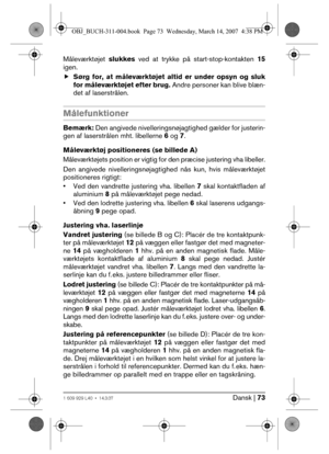 Page 73Dansk | 731 609 929 L40 • 14.3.07
Måleværktøjet slukkes ved at trykke på start-stop-kontakten 15
igen.
fSørg for, at måleværktøjet altid er under opsyn og sluk
for måleværktøjet efter brug. Andre personer kan blive blæn-
det af laserstrålen.
Målefunktioner
Bemærk: Den angivede nivelleringsnøjagtighed gælder for justerin-
gen af laserstrålen mht. libellerne 6 og 7.
Måleværktøj positioneres (se billede A)
Måleværktøjets position er vigtig for den præcise justering vha libeller.
Den angivede...