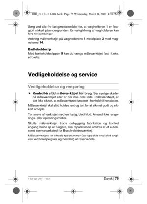 Page 75Dansk | 751 609 929 L40 • 14.3.07
Sørg ved alle fire fastgørelsesmåder for, at vægholderen 1 er fast-
gjort sikkert på undergrunden. En vækglidning af vægholderen kan
føre til fejlmålinger.
Anbring måleværktøjet på vægholderens 1 metalplade 3 med mag-
neterne 14.
Bælteholdeclip
Med bælteholdeclippen 5 kan du hænge måleværktøjet fast i f. eks.
et bælte.
Vedligeholdelse og service
Vedligeholdelse og rengøring
fKontrollér altid måleværktøjet før brug. Ses synlige skader
på måleværktøjet eller er der løse...