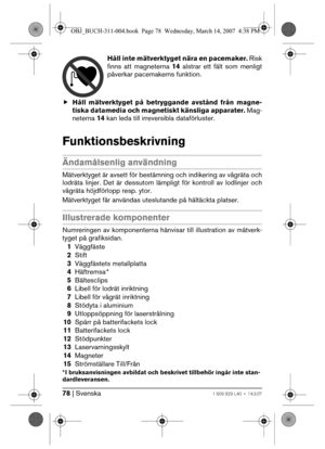 Page 7878 | Svenska1 609 929 L40 • 14.3.07
Håll inte mätverktyget nära en pacemaker. Risk
finns att magneterna 14 alstrar ett fält som menligt
påverkar pacemakerns funktion.
fHåll mätverktyget på betryggande avstånd från magne-
tiska datamedia och magnetiskt känsliga apparater. Mag-
neterna 14 kan leda till irreversibla dataförluster.
Funktionsbeskrivning
Ändamålsenlig användning
Mätverktyget är avsett för bestämning och indikering av vågräta och
lodräta linjer. Det är dessutom lämpligt för kontroll av...