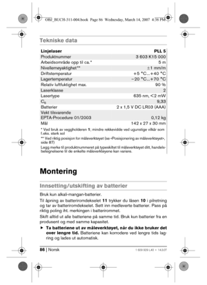 Page 8686 | Norsk1 609 929 L40 • 14.3.07
Tekniske data
Montering
Innsetting/utskifting av batterier
Bruk kun alkali-mangan-batterier.
Til åpning av batteriromdekselet 11 trykker du låsen 10 i pilretning
og tar av batteriromdekselet. Sett inn medleverte batterier. Pass på
riktig poling iht. merkingen i batterirommet.
Skift alltid ut alle batteriene på samme tid. Bruk kun batterier fra en
produsent og med samme kapasitet.
fTa batteriene ut av måleverktøyet, når du ikke bruker det
over lengre tid. Batteriene kan...