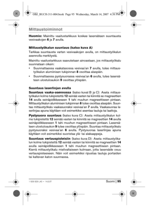 Page 95Suomi | 951 609 929 L40 • 14.3.07
Mittaustoiminnot
Huomio: Mainittu vaaitustarkkuus koskee lasersäteen suuntausta
vesivaakojen 6 ja 7 avulla.
Mittaustyökalun suuntaus (katso kuva A)
Tarkkaa suuntausta varten vesivaakojen avulla, on mittaustyökalun
asennolla merkitystä.
Mainittu vaaitustarkkuus saavutetaan ainoastaan, jos mittaustyökalu
suunnataan oikein:
• Suunnattaessa vaakatasossa vesivaa’an 7 avulla, tulee mittaus-
työkalun alumiinisen tukipinnan 8 osoittaa alaspäin.
• Suunnattaessa pystysuorassa...