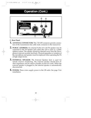 Page 14Operation (Cont.) 
C. Rear Panel
1.ANTENNACONNECTOR:This  SO-239 connector permits connec-
tion of the transmission line cable male connector to the transceiver.
2.PUBLIC ADDRESS:An external 8-ohm 4.0 watt PAspeaker may be
connected to the PASpeaker Jack when this unit is used as a public
address system. The speaker should be directed away from the micro-
phone to prevent acoustic feed-back. Physical separation or isolation of
the microphone and speaker must be employed when operating the PA
at high...