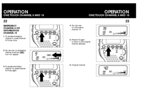 Page 1222OPERATIONONETOUCHCHANNEL 9 AND 19
23
EMERGENCY
CHANNEL 9 OR
INFORMATION
CHANNEL191.To access emergency
channel 9, press Channel
9/19 key once. 
2.You are now on emergency
channel 9 and the 
icon will appear.
3.To access information
channel 19, press Channel
9/19 key again.
EMG
9
1359+30  SIG
0.51234  PWREMG
AMRX
ST
4.You are now 
on information 
channel 19
5.Press 9/19 again 
to return to the original
channel selected.
6.Original channel
19
1359+30  SIG
0.51234  PWR
AMRX
ST40
1359+30  SIG
0.51234  PWR...