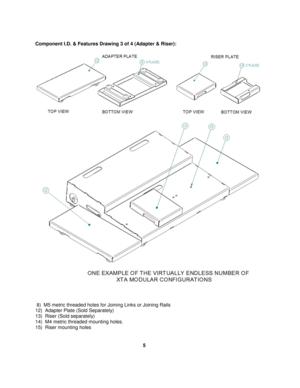 Page 5 
Component I.D. & Features Drawing 3 of 4 (Adapter & Riser): 
 
 
  
 
 
 8)  M5 metric threaded holes for Joining Links or Joining Rails 
12)  Adapter Plate (Sold Separately)   
13)  Riser (Sold separately) 
14)  M4 metric threaded mounting holes. 
15)  Riser mounting holes 
 
 
                                                                               5  