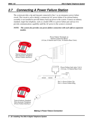 Page 282.7 Connecting A Power Failure Station
The system provides a tip and ring pair connected to line 1 as an emergency power failure
circuit. This circuit is active during a commercial AC power failure if an external battery
assembly is not installed to provide battery back-up power to the system. Connect an industry
standard, single-line telephone, such as a model 2500, to a power failure pair and use it to
provide communications capability until the AC power to the system is restored.
NOTE: The system also...