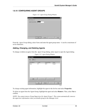 Page 47October, 02 Comdial 39
QuickQ System Manager’s Guide
1.6.10  CONFIGURING AGENT GROUPS
Figure 1-31  Agent Group Dialog Window
From the  Agent Group dialog, select Name and enter the agent group name—it can be a maximum of  
seven characters.
Adding, Changing, and Deleting Agents
To change or delete an agent, from the  Agent Group dialog, select Agent to open the Agent dialog.
Figure 1-32  Agent Dialog Window
To  change existing agent information, highlight the agent in the list box and select Properties....