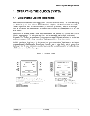 Page 49October, 02 Comdial 41
QuickQ System Manager’s Guide
1.  OPERATING THE QUICKQ SYSTEM
1.1  Detailing the QuickQ Telephones
The screens illustrated on the following pages are typical for telephones having a 32-character display 
(16 characters by two lines). Because the Scout cordless telephone, which can optionally be used by 
QuickQ supervisors, has a 20-character display (10 characters by two lines), many of the messages 
must be abbreviated. The Scout displays are illustrated on the following pages...
