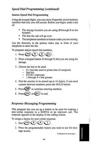 Page 34Speed Dial Programming (continued) 
Station Speed Dial Programming 
Using the keypad digits, you may store frequently used telephone 
numbers that only you will access. Before you begin, make a list 
Of: 
l The storage location you are using (0 through 9 on the 
keypad). 
l The line the call will go over. 
l The telephone numbers or feature codes you are storing. 
Use the directory in the pullout index tray in front of your 
telephone to store the list. 
To program station speed dial numbers, .: 
1. 
2....