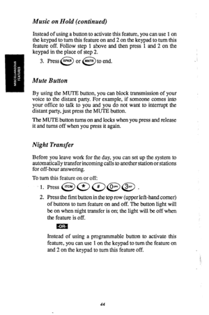 Page 45Music on Hold (continued) 
Instead of using a button to activate this feature, you can use 1 on 
the keypad to turn this feature on and 2 on the keypad to turn this 
feature off. Follow step 1 above and then press 1 and 2 on the 
keypad in the place of step 2. 
3. Press @ or @to end. 
Mute Button 
By using the MUTE button, you can block transmission of your 
voice to the distant party. For example, if someone comes into 
your office to talk to you and you do not want to interrupt the 
distant party, just...