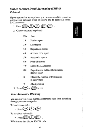 Page 48Station Message Detail Accounting (SMDA) 
Printout 
If your system has a data printer, you can command the system to 
print several different types of reports and to delete all stored 
SMDA records: 
2. Choose report to be printed: 
Dial 
l# 
2# 
3# 
4# 
5# 
6# 
7# 
O# 
8 
9 Item 
Station report 
Line report 
Department report 
Account code report 
Automatic reports 
Print all records 
Delete SMDA records 
Departmental Calling Distribution 
@CD) report 
Obtain the number of free records 
in the system...