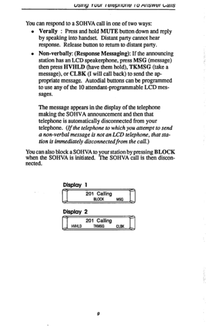 Page 16You can respond to a SOHVA call in one of two ways: 
l Verally : Press and hold MUTE button down and reply 
by speaking into handset. Distant party cannot hear 
response. Release button to return to distant party. 
l Non-verbally: (Response Messaging): If the announcing 
station has an LCD speakerphone, press MSG (message) 
then press HVHLD (have them hold), TKMSG (take a 
message), or CLBK (I will call back) to send the ap- 
propriate message. Autodial buttons can be programmed 
to use any of the 10...