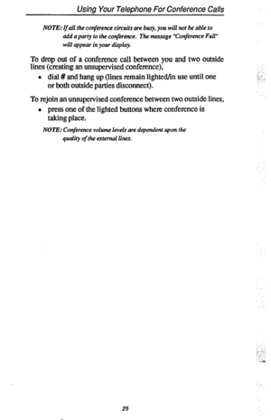 Page 32Using Your Telephone For Conference Calls 
NOTE: If all the corrference circuits are busy, you will not be able to 
add a party to the conjhnce. The message “Conference Full” 
will appear in your display. 
To drop out of a conference call between you and two outside 
lines (creating an unsupervised conference), 
l dial # and hang up (lines remain lighted/in use until one 
or both outside parties disconnect). 
To rejoin an unsupervised conference between two outside lines, 
l press one of the lighted...