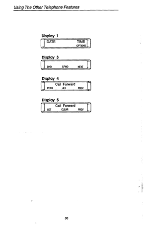 Page 37Using The Other Telephone Features 
Display 1 
DATE TIME 
WTICNS 
Display 3 
DND 
CFWD 
NEXT 
Display 4 
Call Forward 
PERS ALL PREV 
Display 5 
Call Forward 
SET 
CLEM PREV 
I 
30  