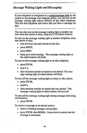 Page 50Message Waiting Light and Messaging 
If your telephone is designated as a v by the 
system or has message wait originate ability, you can turn on the 
message waiting light (above HOLD) of any other telephone. 
This lets that telephone user know that you have a message for 
him. 
You can also turn on the message waiting light at another sta- 
tion when that station is busy, using the LCD feature buttons. 
To turn on the message waiting light at another telephone when 
that station is busy, 
l hear the...