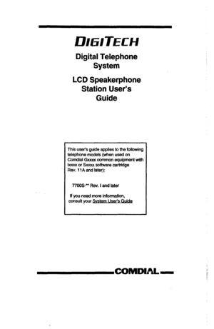 Page 1Digital Telephone 
System 
LCD Speakerphone 
Station User’s 
Guide 
This user’s guide applies to the following 
telephone models (when usad on 
Comdial Gxxxx common equipment with 
lxxxx or Sxxxx software cartridge 
Rev. 11 A and later): 
7700S-M Rev. I and later 
If you need more information, 
consult your v  