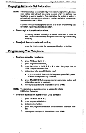 Page 13Engaging Automatic Set Relocation 
NOTE: If this feature has been enabled by your system programmer, the mes- 
sage-waiting light will flash for several seconds when you corinect your 
telephone to another location. This means that the system Is waiting to 
automatically relocate your extension number and other programmed 
features to the new location. 
If you do not want your telephone to have all of fts old programming after 
relocation, reject the automatic relocation. 
l To accept automatic...