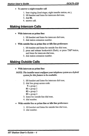 Page 4l To answer a night-transfer call 
1. hear ringing (loud ringer, night transfer station, etc.), 
2. lift handset and listen for intercom dial tone, 
3. dial 80, 
4. answer call. 
Making Intercom Calls 
l With intercom as prime line: 
1. lift handset and listen for intercom dial tone, 
2. dial station extension number. 
l With outside line as prime line or idle line preference: 
1. lift handset and listen for outside line dial tone, 
2. press and release hookswitch (flash), or press 
TAP button, 
and...