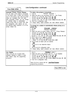 Page 107IMl66-107System Programming
ILine Configuration - continued
Press ITCM +%#746+%.
Automatic Privacy, Privacy Release
You can make a line private or non-private.
In the private mode, a station has exclusive
use of a line during a call. Lines are private
unless you re-program them and make
them non-private. Further, you can arrange
for individual station to automatically
release privacy while on certain lines. With
this arrangement, other stations can join
that particular station whenever it is on the...