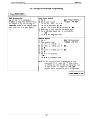 Page 112System ProgrammingIMl66-107Line Configuration 
- Block Programming
3lock Programming
lou can use this line configuration
rrocedure to assign those features that you
rave assigned to any one line (using the
Brocedures detailed on the previous pages)
o any other line or to an entire block of
ines.
Line Button Method
1. Dial 42.“BLK PROGRAMMING ’
2. Select model line port.“MODEL LINE XX ”
Line port l-l 4 = Press Al - Al 4
Line port 15,16 = Press Bl , B2
Line port 17-24 = Press HOLD then press Al - AS.
3....