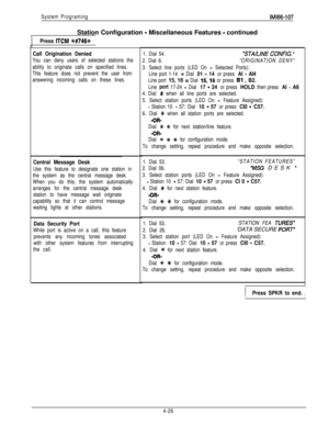 Page 117System ProgramingIMl66-107Station Configuration 
- Miscellaneous Features - continued
Press ITCM %#746+#
Call Origination Denied
You can deny users of selected stations the
ability to originate calls on specified lines.
This feature does not prevent the user from
answering incoming calls on these lines.
Central Message Desk
Use this feature to designate one station in
the system as the central message desk.
When you do this, the system automatically
arranges for the central message desk
station to have...