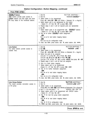 Page 130System ProgramingIMl66-107Station Configuration 
- Button Mapping - continued
Press ITCM %#746+K
>SS/BLF Button
XS buttons provide quick access to
system stations and their lights and show
he busy status of the monitored stations.
Line Button
iine select buttons provide access to
outside lines.
Line Group Button
This button provides one-button access to
a line group.1. Dial 56.“BUTTON MAPPING 
”
2. Dial 03.“ASSIGN DSS/BLF ”
3. Select button to be programmed:
Press 
Al - A14, Bl - 86 (LED Winks =...