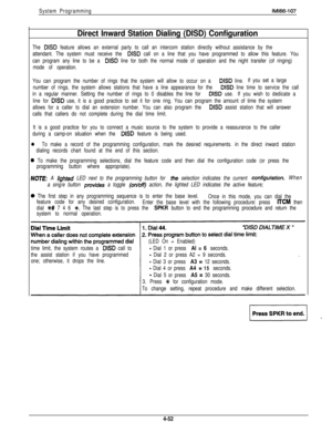 Page 143System ProgrammingIMl66-107
Direct Inward Station Dialing (DISD) Configuration
The DISD feature allows an external party to call an intercom station directly without assistance by the
attendant. The system must receive the 
DISD call on a line that you have programmed to allow this feature. You
can program any line to be a 
DISD line for both the normal mode of operation and the night transfer (of ringing)
mode of operation.
You can program the number of rings that the system will allow to occur on a...