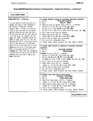 Page 147System ProgrammingIMl66-107
ExecuMaWEloquence Interface Configuration - Required Feature - continued
Press ITCM %#746+k
oice Mail Port - continued
‘ou must assign all voice mail ports to a
ircular hunt group to take advantage of
lat feature’s multiple-port interface
apability. Make a circular hunt group by
nking all voice mail ports to one another
.nd then linking the last voice mail port in
ie hunt group with the first voice mail port
I the hunt group. For example, with the
oice mail system connected...