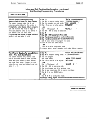 Page 159System ProgrammingIM166-107Integrated Call Costing Configuration 
- continued
Call Costing Programming Procedures
Press ITCM +k#746+.
Second Priority Costing For Long
“SMDA PROGRAMMING”
Distance Calls 
- Zone Call Band Tables2. Dial 01 to program costing bands. “COSTING BANDS ’
The system measures calls that do not3. Dial 3 to program zone call bands. “ZONE BqNDS”
matchexceptiontables for the number of4. Dial 0 if no zone is to be as’gned. “NOZONE”
calls with numbers that have 10 digits or
Dial 1 - 4 for...