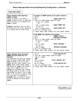 Page 168System ProgrammingIMl66-107Station Message Detail Accounting/Reporting Configuration 
- continued
Station Message Detail ReportingTo program for SMDR printout as the system collects it,
(SMDR) Printout
1. Dial 77.
Program the system for the SMDR to
2. Dial 2 .
“SMDR PRINTXXX ”
Drovide continuous printout of system-wide
3. Press Al to toggle between enable and disable
station call activity as it is collected by the
(Al LED On = Enabled)
system if desired.-OR-
- Dial 1 to enable printing.“SMDR PRINT ON ’...