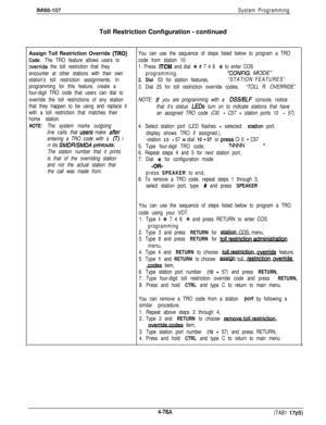 Page 172IMl66-107System ProgrammingToll Restriction Configuration 
- continued
Assign Toll Restriction Override 
(TRO)You can use the sequence of steps listed below to program a TRO
Code: The TRO feature allows users tocode from station 10.
override the toll restriction that they1. Press ITCM and dial +K # 7 4 6 +++ to enter COS
encounter at other stations with their ownprogramming,
“CONFIG. MODE”
station’s toll restriction assignments. In2. Dial 53 for station features,“STATION FEATURES”
programming for this...