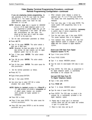 Page 177System ProgrammingIMl66-107Video Display Terminal Programming Procedure 
- continued
Remote Programming Configuration 
- continued
If you are employing remote programming, the
data parameters of the PC must match the modem
connected to it. The modem connected to the
digital telephone system must match the data
parameters of it as well.
NOTE: Remember, &bit data is required for XMODEM
protocol.
If the digital telephone system is not
now programmed to provide 
&bit data, you will
have to reprogrammed it...