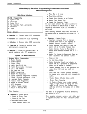 Page 179System ProgrammingIMl66-107Video Display Terminal Programming Procedure 
- continued
Menu Descriptions
Main Menu Selections
C.O.S. Programming
1. System C.O.S.
2. Line C.O.S.
3. Station C.O.S.
4. Toll Restriction Table Administration
5. Information
6. Logoff
Enter Selection:
0 Selection 1: Chooses system COS programming.
0 Selection 2: Chooses line COS programming.
0 Selection 3: Chooses station COS programming.
l Selection 4: Chooses toll restriction table
administration programming.
0 Selection 5:...