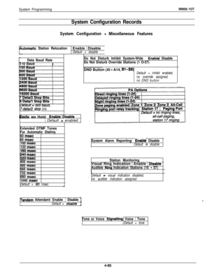 Page 184System ProgramminglMl66-107
System Configuration Records
System Configuration - Miscellaneous Features
utomatic Station RelocationEnable ) Disable
Default = disable
Data Baud Rate
10 BaudI
17-d&1/2 stop bits
.we Hold 1  Enable1 Disable
( Default = enabled 1
Extended DTMF Tones
For Automatic Dialinq
60 
msec
80 
msec
100 
msec
120 
msec
j60 msec
1240 msec
S20 msec
400 
msec
480 
msec
560 
msec
720 
msec
880 
msec
1040 
msec
Default = 80 msec.-I
Do Not Disturb Inhibit System-Wide 1 Enable( Disable
Do Not...