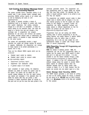 Page 22Description Of System FeaturesIMl66-107Call Costing And Station Message Detail
Accounting Reports
The system provides built-in, estimated costing of all
outside calls. It also provides station message detail
accounting (SMDA) printout reports of all costed calls
as well as displaying call costs on LCD
speakerphones.
Call costing, in general, provides a means of
establishing costs to be applied to outside calls made
from system telephones. Call costing computes
charges for a call after it is completed.It...