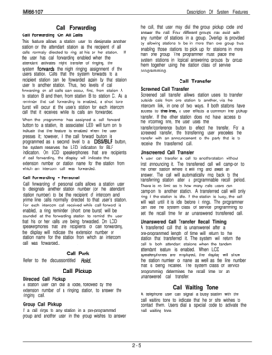 Page 23IM166-107
Description Of System Features
Call Forwarding
Call Forwarding Dn All Calls
This feature allows a station user to designate another
station or the attendant station as the recipient of all
calls normally directed to ring at his or her station.If
the user has call forwarding enabled when the
attendant activates night transfer of ringing, the
system 
fowards the night ringing assignment of the
users station. Calls that the system forwards to a
recipient station can be forwarded again by that...