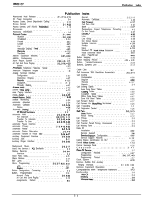 Page 245IMl66107Publication Index
Publication Index
Abandoned Hold Release............2-1,2-134-15
AC Power Connection....................34
Access Codes, Direct Department Calling........4-50
Access Denied....................2-1,422Access Denied, Line Access Restriction.........2-15
Accessories.........................1-3Accessory InformationAccountCodes...............................1-3: : : 2-;,‘4-44Assist.......................
Automatic Call-Back2-2.2-16...............................4-36CallForward.: : :...