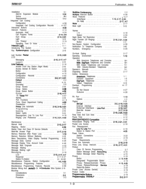 Page 247tMl66107Publication Index
Installation..........................3-l
Add-On Expansion Module3-34
Notice...........: : : : : : : : : : : : :3-l
Requirements....................‘342
Integrated Call Costing
Configuration.....................
4-58
Integrated Call Costing Configuration Records4-107
Interactive Buttons.................
: : : 4-36
Intercom Features.....................2-14
Automatic Hold....................4-24
Call Progress Tones...............2-14,5-E
Hunt Group...................2-14,4-31...
