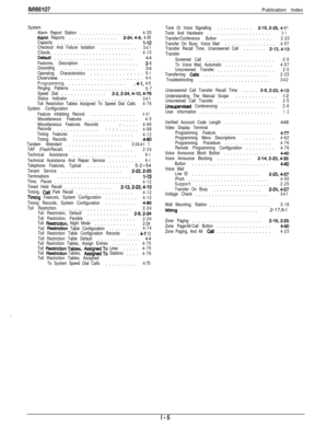 Page 249tMl66107Publication Index
System
Alarm Report Station.................4-35Alarm Reports...............2-24,4-g, 4-35
Capacity.......................l-12
Checkout And Failure Isolation...........341Clock.
........................4-10Defauft.........................44Features, Description.................2-1Grounding.......................34Operating Characteristics5-lOverview.........1 1 1 1 1 1 1 1 1 1 1: 1 1 1 1-l
Programming....................4-l, 4-5
Ringing Patterns....................5-7
Speed...