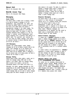 Page 36IMl66-107Description Of System Features
Manual Hold
Refer to the discussion titled Ho/d.
Meet-Me Answer Page
Refer to the discussion titled Paging.
Messaging
Assist Button
This feature allows a station user to program a button
to be used for sending a message to an LCD
speakerphone. Once programmed, the station user
can press the ASSIST button at anytime to sound a
tone burst at the called station and present a
preprogrammed message in the station display. The
user can send a message while on a call...