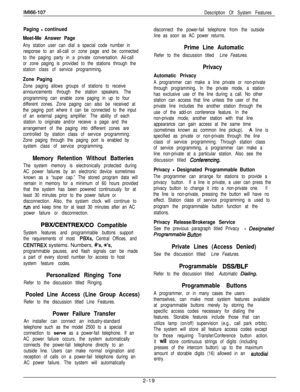 Page 39Paging - continued
Meet-Me Answer Page
Any station user can dial a special code number in
response to an all-call or zone page and be connected
to the paging party in a private conversation. Ail-call
or zone paging is provided to the stations through the
station class of service programming.
Zone Paging
Zone paging allows groups of stations to receive
announcements through the station speakers. The
programming can enable zone paging in up to four
different zones. Zone paging can also be received at
the...