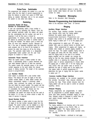 Page 40Descriotion Of Svstem FeaturesIMl66-107
Pulse/Tone Switchable
The programmer can program the system on a per line
basis using the line class of service programming to
allow the stations to switch from pulse to DTMF type
dialing as needed. Alternately, she or he can program
the system to only allow tone dialing.
Redialing
Automatic Redial (Of Busy
Number Or Unanswered Call)
A user can automatically redial a busy number or
unanswered call by activating this feature. Once the
user activates automatic...