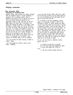 Page 41IM166-107Descriotion Of System FeaturesRinging 
- continued
Ring, No-Answer (RNA)
Forwarding Of Transferred Calls
Software release 14A enhances the existing automatic
RNA call forwarding feature to include forwarding of
transferred lines to individual stations. When a
telephone user transfers a line to a station, the call will
ring at the station receiving the transfer for the
programmed number of rings. After that, the call will
start ringing at the station that is hunt-linked to the
station first...
