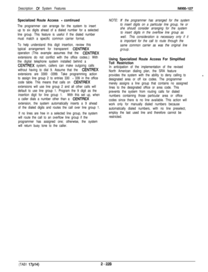 Page 45Description of System FeatureslMl66-1.07
Specialized Route Access - continued
The programmer can arrange for the system to insert
up to six digits ahead of a dialed number for a selected
line group. This feature is useful if the dialed number
must match a specific common carrier format.
To help understand this digit insertion, review this
typical arrangement for transparent 
CENTREX
operation (This example assumes that the 
CENTREX
extensions do not conflict with the office codes.): With
the digital...