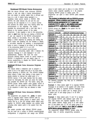 Page 46IMl66-107
Description Of System Features
group to each station port to allow or to deny SOHVA
receive and/or originate capability to it. By properly
assigning SOHVA groups to station ports, the
programmer can open or block SOHVA paths between
stations.
..JhesvstnoSOHVAarouDsDOfl does not have a.
.- ISOWA arouD It. It s u~ercan.Subdued Off-Hook Voice Announce
With the secure off-hook voice announce (SOHVA)
feature, a user can make a secure announcement
from one station to another station that is off-hook...