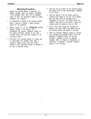 Page 51fnstalfationIMl66-107
1.
2.
3.
4.Mounting ProcedureUnpack and carefully inspect all equipment for
shipping damage. Notify the shipper immediately
of any damages found. Verify that the packages
contain all parts and accessories needed for proper
installation and operation.
If a backboard is required at the mounting location,
attach it securely to provide a stable mounting
surface for the equipment.
Refer to Figure 3-1 or to the 
PPO32-000 mounting
template included in the literature that
accompanies the...