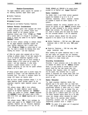 Page 59InstallationIMl66-107Station Connections
The digital telephone system supports the operation of
the following proprietary digital station types:
0 Multiline Telephones
0 LCD Speakerphones
0 DSS/BLF Consoles
0 Single-Line and Multiline Proprietary Telephones
Software Revision Considerations
A digital telephone system when equipped with Snnnn
software cartridges at any software revision level
provides support for the following DigiTech
telephones: product code 7714X, 
7714s and 7700s
with a revision letter...