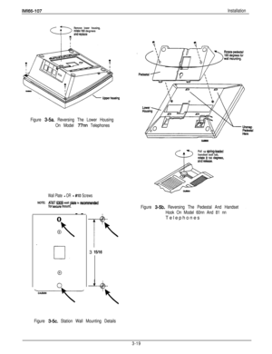 Page 68IMl66-107Installation
Remove lower housing,
a andreplacerotate 180 degrees
Figure 3-5a. Reversing The Lower Housing
On Model 
77nn Telephones
Wall Plate - OR - #lo ScrewsNOTE:
AT&T 6308 wall plate is mommmledfor secure mount.--
0
203 
15116
Pull up sprinpbadedhandset wall tab,
rotate It 180 degmes,and rekase.
Figure 3-5b. Reversing The Pedestal And Handset.
Hook On Model 60nn And 81 nnTelephones
Figure 3-5~. Station Wall Mounting Details
3-19 