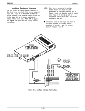 Page 72IMl66-107
Installation
Auxiliary Equipment Interface
You can connect an industry-standard telephone or
data device on a line ahead of the common equipment
if you wish.If you do so, the system can detect an
off-hook condition in the connected device and turn on
the line status light at the system telephones to
indicate that the line is busy. 
Table 3-1 (on page 7)
and 
Figure 3-8 below detail the auxiliary interface
connections.
NOTE: When you are employing this auxiliary
interface feature, the...